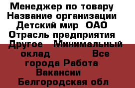 Менеджер по товару › Название организации ­ Детский мир, ОАО › Отрасль предприятия ­ Другое › Минимальный оклад ­ 30 000 - Все города Работа » Вакансии   . Белгородская обл.